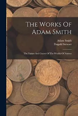 The Works Of Adam Smith: The Nature And Causes Of The Wealth Of Nations By Adam  • $87.86