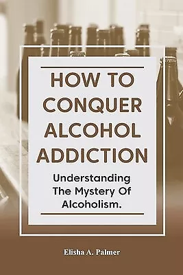 How Conquer Alcohol Addiction Understanding Mystery Al By Palmer Elisha • $27.24