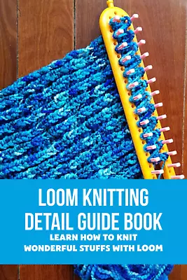 Loom Knitting Detail Guide Book: Learn How To Knit Wonderful Stuffs With Loom • £8.22