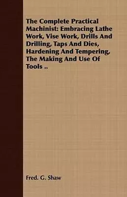 The Complete Practical Machinist: Embracing Lathe Work Vise Work Drills A... • $35.68