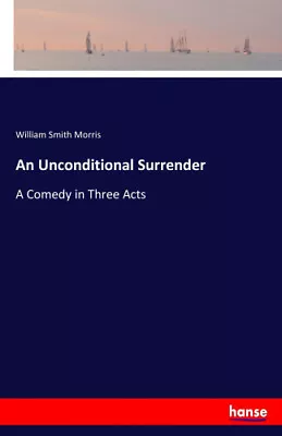 An Unconditional Surrender: A Comedy In Three Acts By Morris William Smith • £26.39