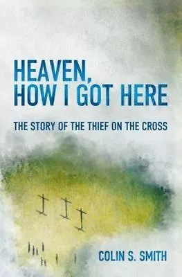 Heaven How I Got Here: The Story Of The Thief On The Cross By Colin S. Smith... • £6.76