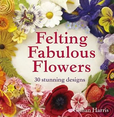 Felting Fabulous Flowers: 30 Stunning Designs • £15