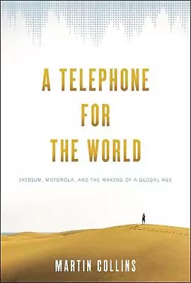 A Telephone For The World: Iridium Motorola And The Making Of A Global Age By  • $57.80