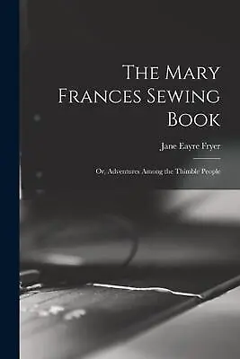 The Mary Frances Sewing Book; Or Adventures Among The Thimble People By Jane Ea • $45.39