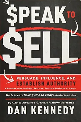 Speak To Sell: Persuade Influence A... Dan S Kennedy • £22.99
